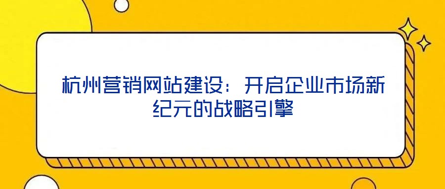 杭州營銷網站建設:開啟企業市場新紀元的戰略引擎