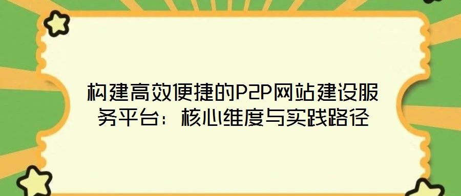 構(gòu)建高效便捷的P2P網(wǎng)站建設(shè)服務(wù)平臺:核心維度與實(shí)踐路徑