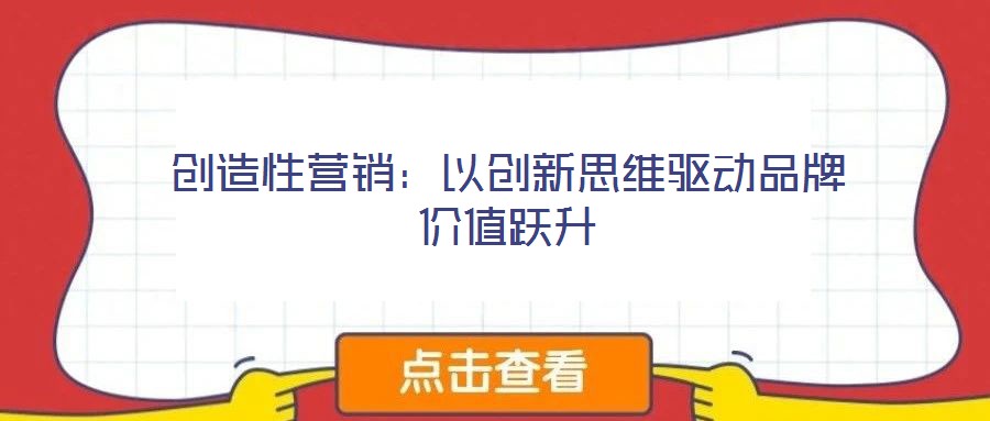 創(chuàng)造性營銷:以創(chuàng)新思維驅(qū)動品牌價值躍升