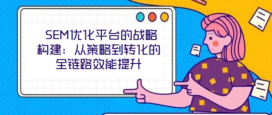 SEM優化平臺的戰略構建:從策略到轉化的全鏈路效能提升