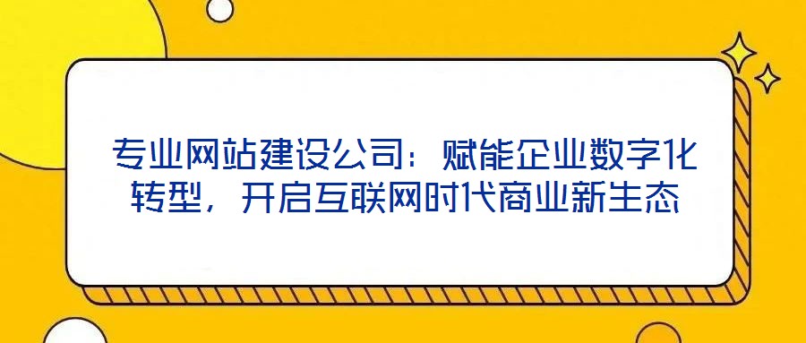 專業網站建設公司:賦能企業數字化轉型,開啟互聯網時代商業新生態