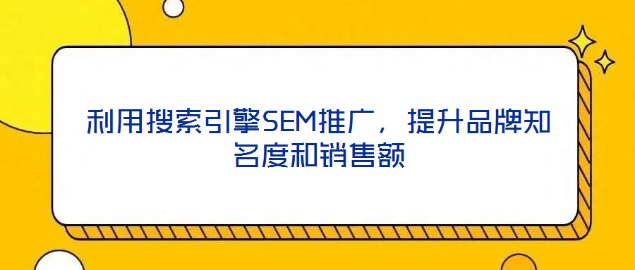利用搜索引擎SEM推廣,提升品牌知名度和銷售額