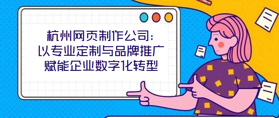 杭州網頁制作公司:以專業定制與品牌推廣賦能企業數字化轉型