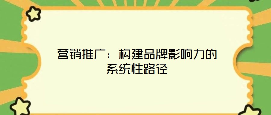 營(yíng)銷(xiāo)推廣:構(gòu)建品牌影響力的系統(tǒng)性路徑