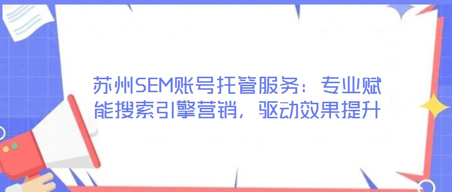 蘇州SEM賬號托管服務:專業賦能搜索引擎營銷,驅動效果提升