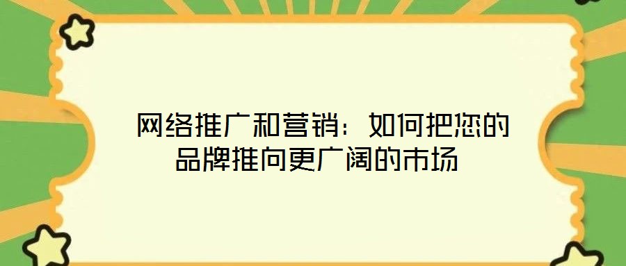 網(wǎng)絡推廣和營銷:如何把您的品牌推向更廣闊的市場