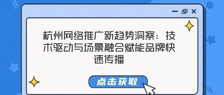 杭州網絡推廣新趨勢洞察:技術驅動與場景融合賦能品牌快速傳播