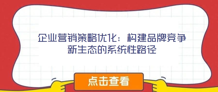 企業(yè)營(yíng)銷策略優(yōu)化:構(gòu)建品牌競(jìng)爭(zhēng)新生態(tài)的系統(tǒng)性路徑