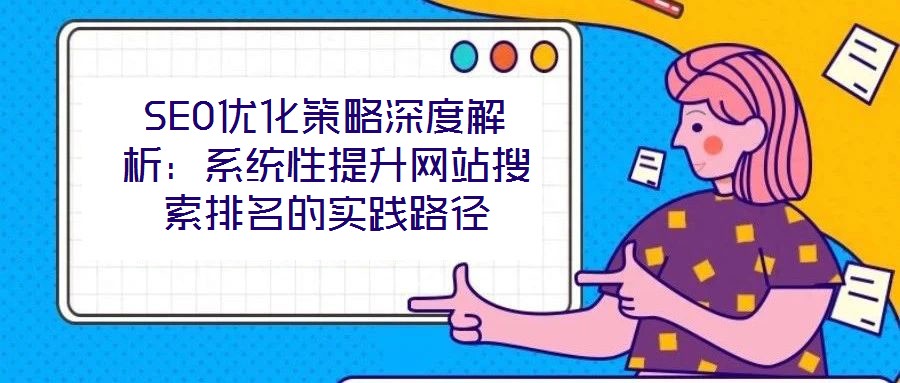 SEO優化策略深度解析:系統性提升網站搜索排名的實踐路徑