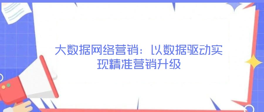大數(shù)據(jù)網(wǎng)絡(luò)營(yíng)銷：以數(shù)據(jù)驅(qū)動(dòng)實(shí)現(xiàn)精準(zhǔn)營(yíng)銷升級(jí)