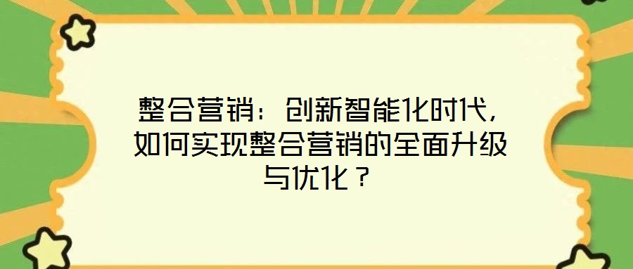 整合營銷:創新智能化時代,如何實現整合營銷的全面升級與優化?