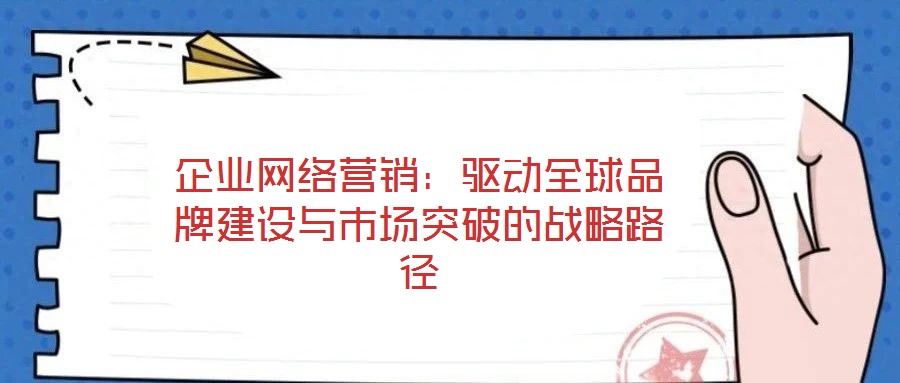 企業網絡營銷:驅動全球品牌建設與市場突破的戰略路徑