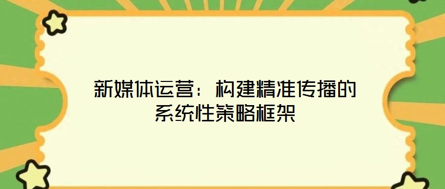 新媒體運營:構(gòu)建精準(zhǔn)傳播的系統(tǒng)性策略框架