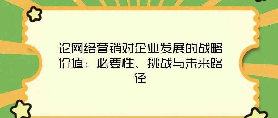 論網絡營銷對企業發展的戰略價值:必要性、挑戰與未來路徑
