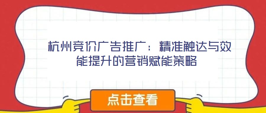 杭州競價廣告推廣:精準觸達與效能提升的營銷賦能策略