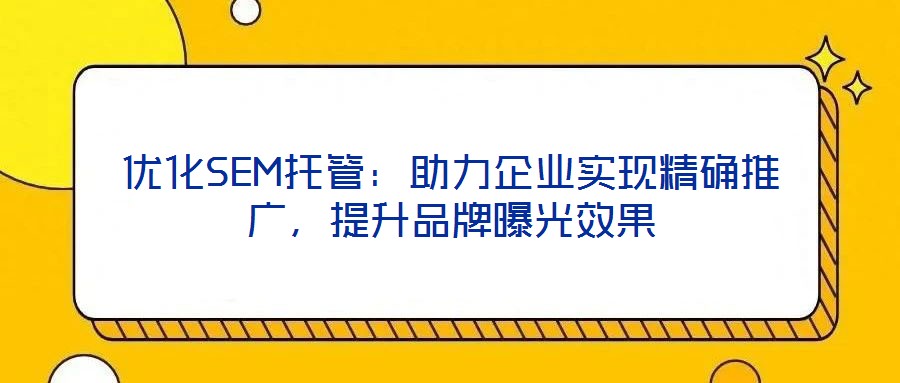 優(yōu)化SEM托管:助力企業(yè)實現(xiàn)精確推廣,提升品牌曝光效果