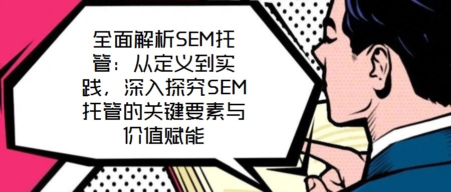 全面解析SEM托管：從定義到實踐，深入探究SEM托管的關鍵要素與價值賦能