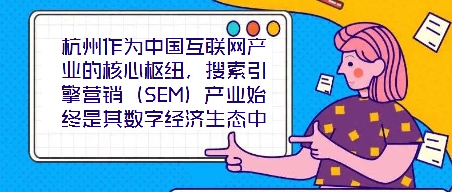 杭州作為中國互聯網產業的核心樞紐,搜索引擎營銷(SEM)產業始終是其數字經濟生態中的關鍵增長極。本研究聚焦杭州SEM產業發展方案,系統梳理其在技術革新、市場演化