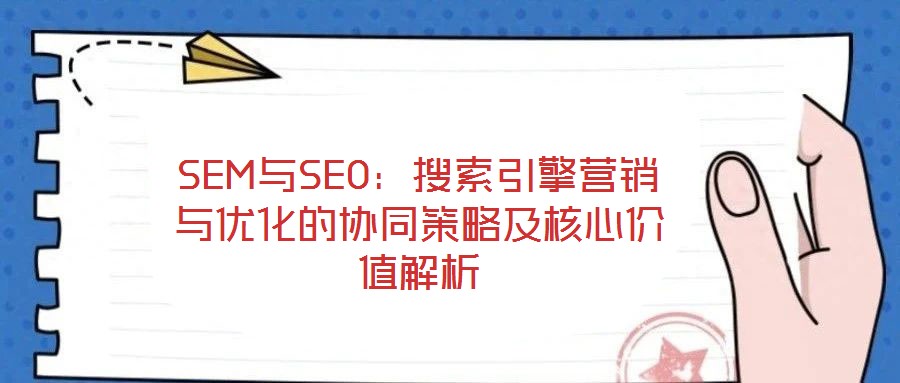 SEM與SEO:搜索引擎營銷與優化的協同策略及核心價值解析