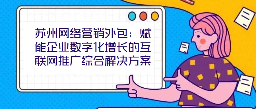 蘇州網絡營銷外包:賦能企業數字化增長的互聯網推廣綜合解決方案