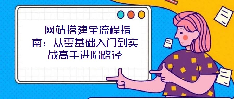 網(wǎng)站搭建全流程指南:從零基礎(chǔ)入門(mén)到實(shí)戰(zhàn)高手進(jìn)階路徑