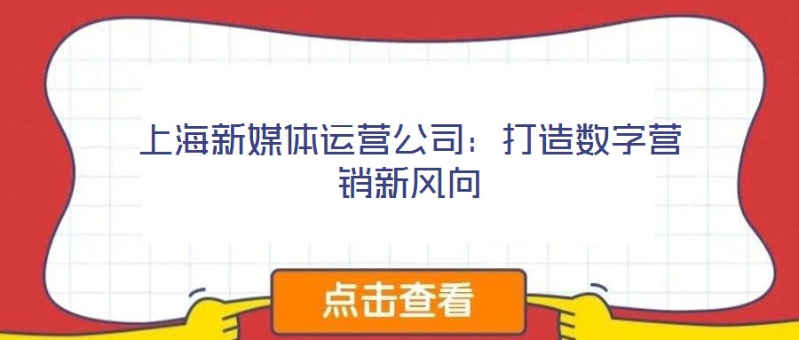 上海新媒體運(yùn)營(yíng)公司:打造數(shù)字營(yíng)銷新風(fēng)向