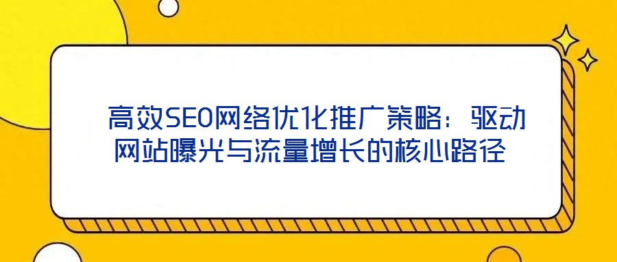 高效SEO網絡優化推廣策略:驅動網站曝光與流量增長的核心路徑