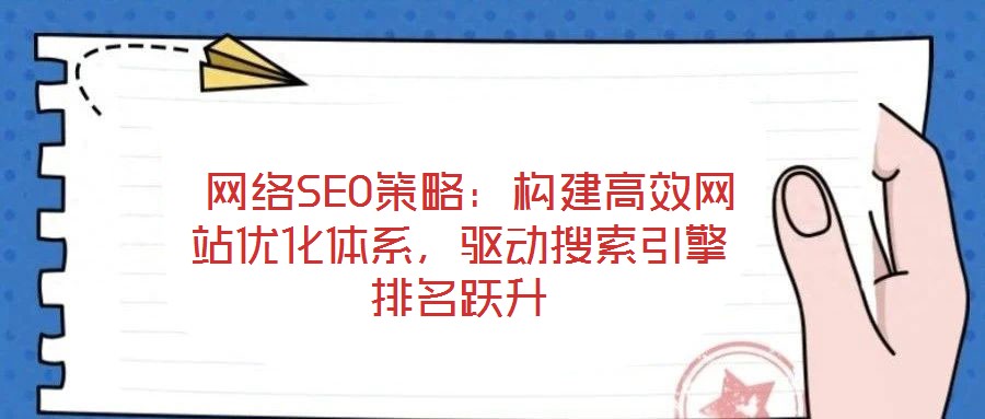 網絡SEO策略:構建高效網站優化體系,驅動搜索引擎排名躍升