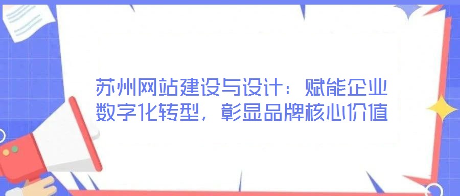 蘇州網站建設與設計:賦能企業數字化轉型,彰顯品牌核心價值