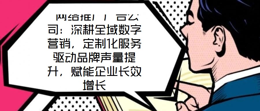 網絡推廣廣告公司:深耕全域數字營銷,定制化服務驅動品牌聲量提升,賦能企業長效增長