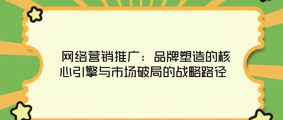  網絡營銷推廣：品牌塑造的核心引擎與市場破局的戰略路徑