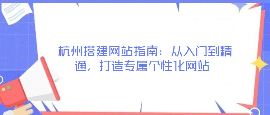 杭州搭建網站指南:從入門到精通,打造專屬個性化網站