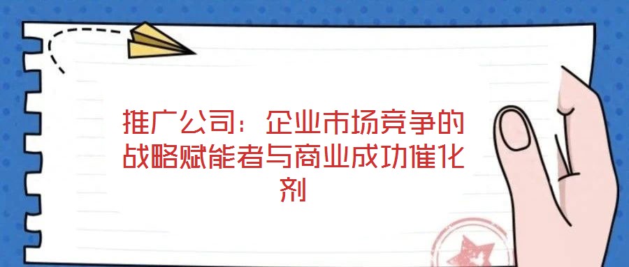 推廣公司:企業市場競爭的戰略賦能者與商業成功催化劑