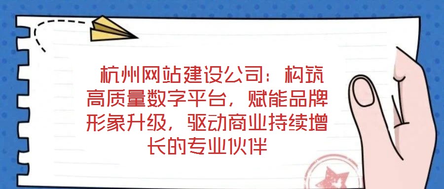  杭州網(wǎng)站建設(shè)公司：構(gòu)筑高質(zhì)量數(shù)字平臺(tái)，賦能品牌形象升級(jí)，驅(qū)動(dòng)商業(yè)持續(xù)增長(zhǎng)的專業(yè)伙伴