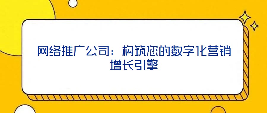 網絡推廣公司:構筑您的數字化營銷增長引擎