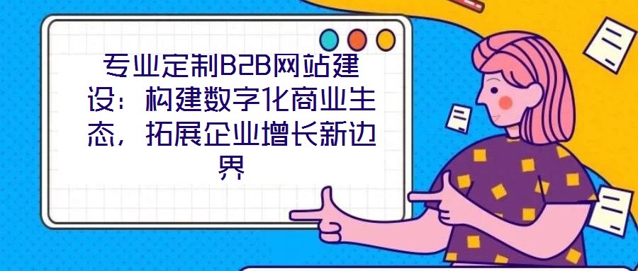 專業(yè)定制B2B網(wǎng)站建設(shè):構(gòu)建數(shù)字化商業(yè)生態(tài),拓展企業(yè)增長新邊界