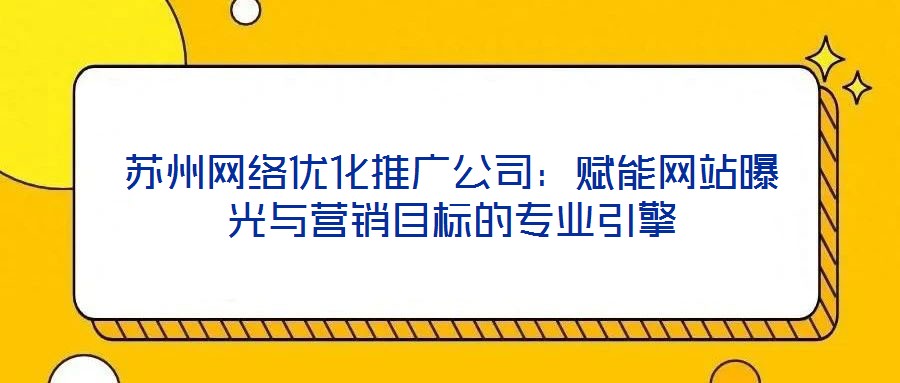 蘇州網絡優化推廣公司：賦能網站曝光與營銷目標的專業引擎