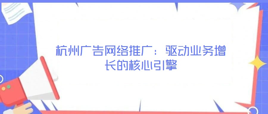 杭州廣告網(wǎng)絡(luò)推廣：驅(qū)動業(yè)務(wù)增長的核心引擎