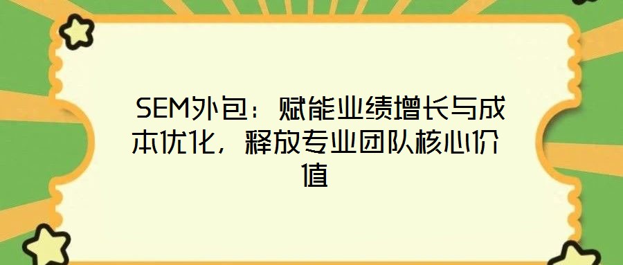 SEM外包:賦能業績增長與成本優化,釋放專業團隊核心價值