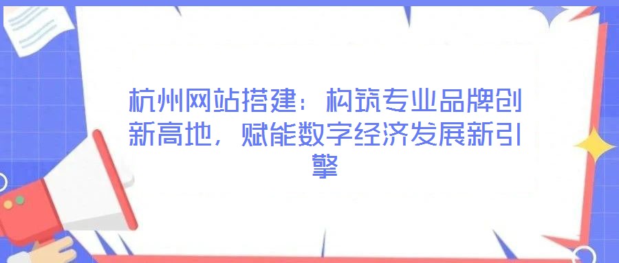 杭州網(wǎng)站搭建:構(gòu)筑專業(yè)品牌創(chuàng)新高地,賦能數(shù)字經(jīng)濟發(fā)展新引擎