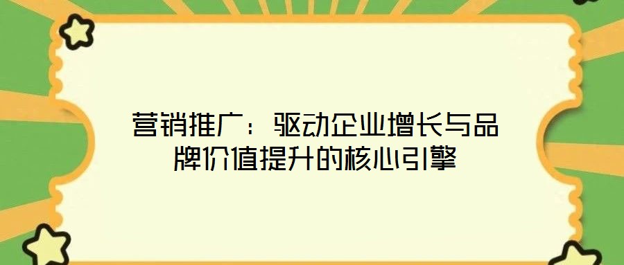 營銷推廣:驅(qū)動企業(yè)增長與品牌價值提升的核心引擎