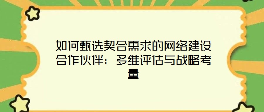 如何甄選契合需求的網(wǎng)絡(luò)建設(shè)合作伙伴:多維評(píng)估與戰(zhàn)略考量