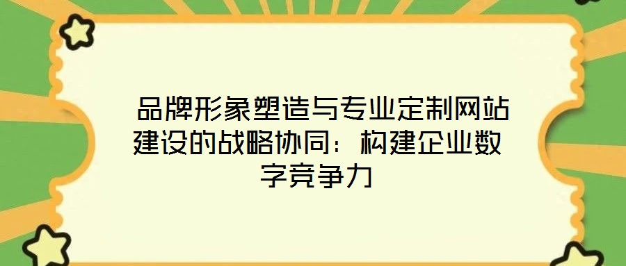 品牌形象塑造與專業(yè)定制網(wǎng)站建設(shè)的戰(zhàn)略協(xié)同:構(gòu)建企業(yè)數(shù)字競爭力
