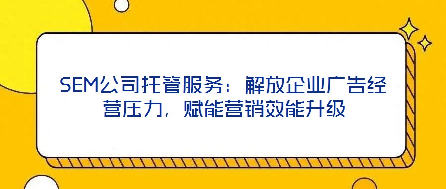 SEM公司托管服務:解放企業廣告經營壓力,賦能營銷效能升級