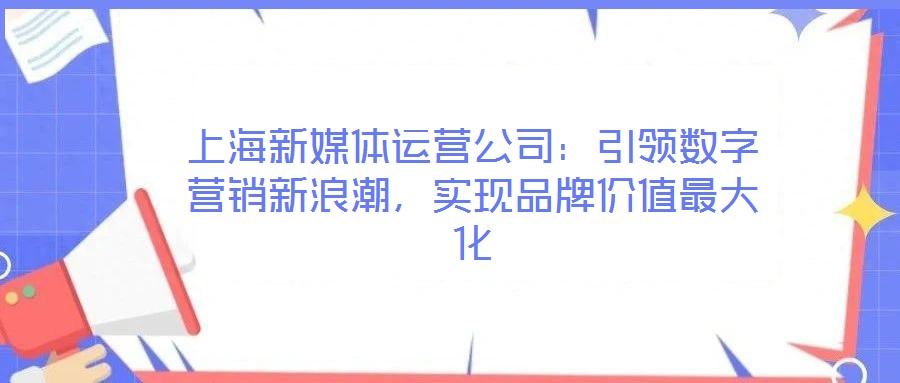 上海新媒體運(yùn)營公司：引領(lǐng)數(shù)字營銷新浪潮，實(shí)現(xiàn)品牌價(jià)值最大化