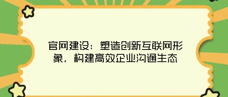官網建設:塑造創新互聯網形象,構建高效企業溝通生態