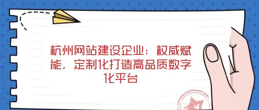 杭州網站建設企業:權威賦能,定制化打造高品質數字化平臺
