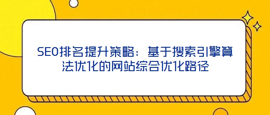 SEO排名提升策略:基于搜索引擎算法優化的網站綜合優化路徑