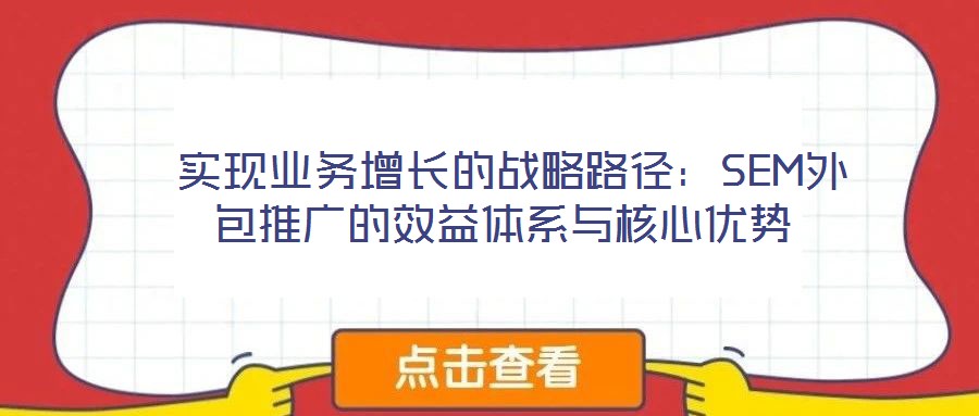 實現業務增長的戰略路徑:SEM外包推廣的效益體系與核心優勢