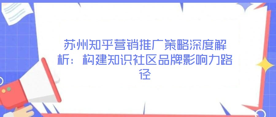 蘇州知乎營銷推廣策略深度解析:構建知識社區品牌影響力路徑